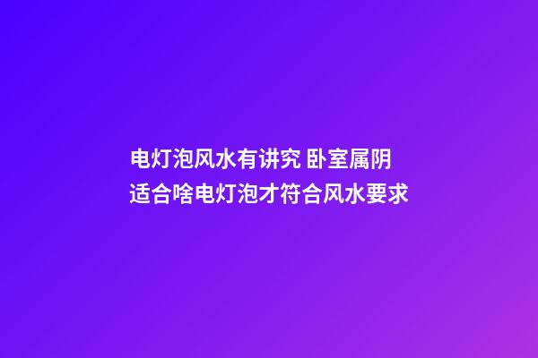 电灯泡风水有讲究 卧室属阴适合啥电灯泡才符合风水要求